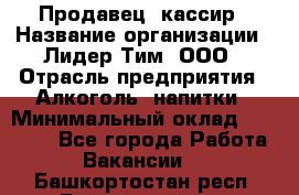 Продавец- кассир › Название организации ­ Лидер Тим, ООО › Отрасль предприятия ­ Алкоголь, напитки › Минимальный оклад ­ 35 000 - Все города Работа » Вакансии   . Башкортостан респ.,Баймакский р-н